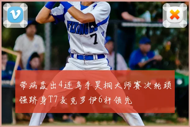 带病轰出4连鸟李昊桐大师赛次轮顽强跻身T7麦克罗伊6杆领先