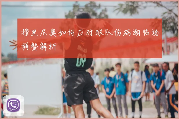 穆里尼奥如何应对球队伤病潮临场调整解析