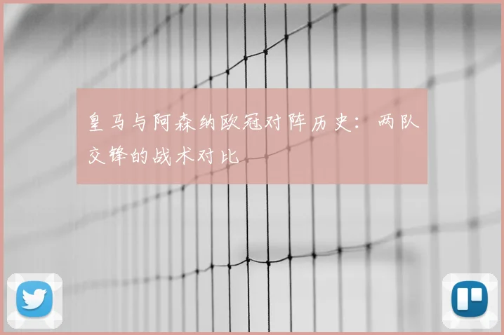 皇马与阿森纳欧冠对阵历史：两队交锋的战术对比
