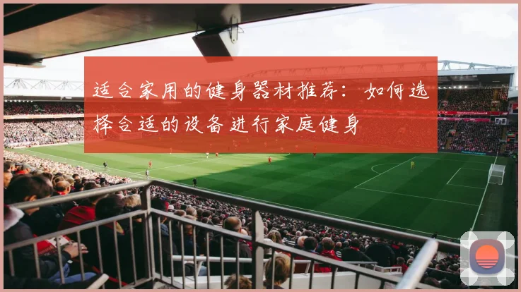 适合家用的健身器材推荐：如何选择合适的设备进行家庭健身